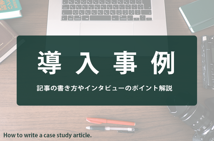 【文章術ブログ】導入事例の書き方！記事作成の3つのプロセスや質問票テンプレを解説